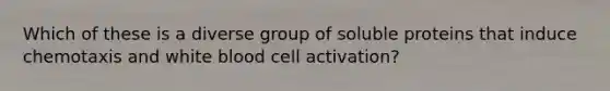 Which of these is a diverse group of soluble proteins that induce chemotaxis and white blood cell activation?