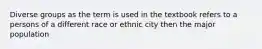 Diverse groups as the term is used in the textbook refers to a persons of a different race or ethnic city then the major population