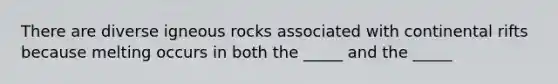 There are diverse igneous rocks associated with continental rifts because melting occurs in both the _____ and the _____