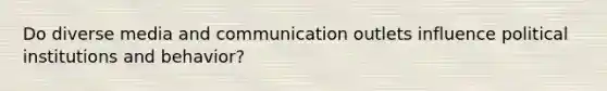 Do diverse media and communication outlets influence political institutions and behavior?