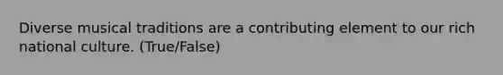 Diverse musical traditions are a contributing element to our rich national culture. (True/False)