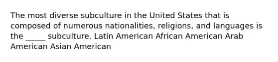 The most diverse subculture in the United States that is composed of numerous nationalities, religions, and languages is the _____ subculture. Latin American African American Arab American Asian American