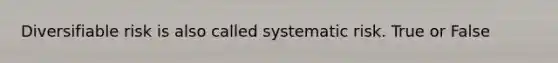 Diversifiable risk is also called systematic risk. True or False