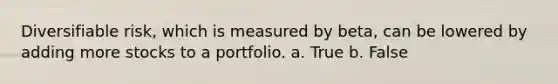 Diversifiable risk, which is measured by beta, can be lowered by adding more stocks to a portfolio. a. True b. False