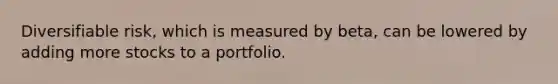 Diversifiable risk, which is measured by beta, can be lowered by adding more stocks to a portfolio.