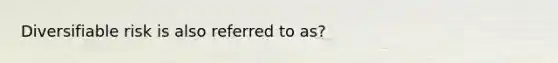 Diversifiable risk is also referred to as?