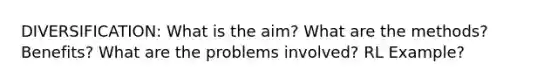 DIVERSIFICATION: What is the aim? What are the methods? Benefits? What are the problems involved? RL Example?