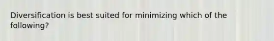 Diversification is best suited for minimizing which of the following?