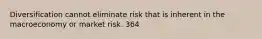 Diversification cannot eliminate risk that is inherent in the macroeconomy or market risk. 364