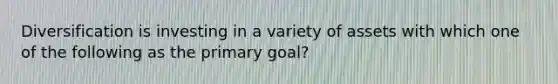 Diversification is investing in a variety of assets with which one of the following as the primary goal?