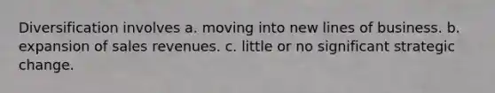 Diversification involves a. moving into new lines of business. b. expansion of sales revenues. c. little or no significant strategic change.