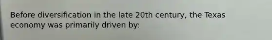 Before diversification in the late 20th century, the Texas economy was primarily driven by:
