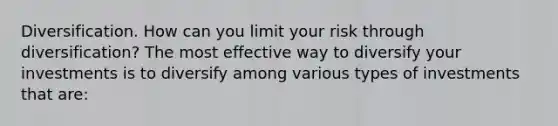 Diversification. How can you limit your risk through​ diversification? The most effective way to diversify your investments is to diversify among various types of investments that​ are: