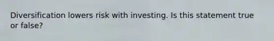 Diversification lowers risk with investing. Is this statement true or false?