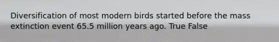 Diversification of most modern birds started before the mass extinction event 65.5 million years ago. True False