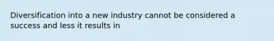 Diversification into a new industry cannot be considered a success and less it results in