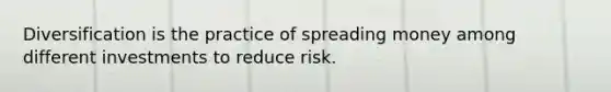 Diversification is the practice of spreading money among different investments to reduce risk.