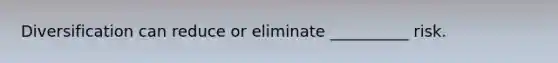 Diversification can reduce or eliminate __________ risk.