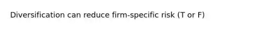 Diversification can reduce firm-specific risk (T or F)