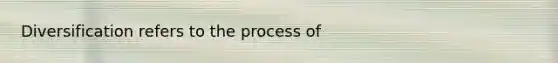 Diversification refers to the process of