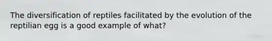 The diversification of reptiles facilitated by the evolution of the reptilian egg is a good example of what?