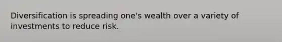 Diversification is spreading one's wealth over a variety of investments to reduce risk.