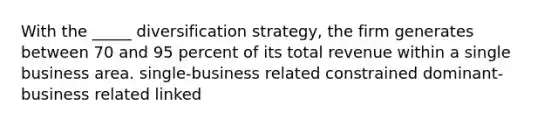 With the _____ diversification strategy, the firm generates between 70 and 95 percent of its total revenue within a single business area. single-business related constrained dominant-business related linked