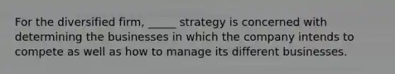 For the diversified firm, _____ strategy is concerned with determining the businesses in which the company intends to compete as well as how to manage its different businesses.