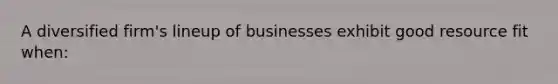 A diversified firm's lineup of businesses exhibit good resource fit when: