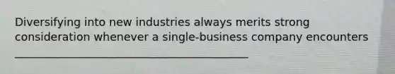 Diversifying into new industries always merits strong consideration whenever a single-business company encounters __________________________________________