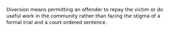 Diversion means permitting an offender to repay the victim or do useful work in the community rather than facing the stigma of a formal trial and a court-ordered sentence.