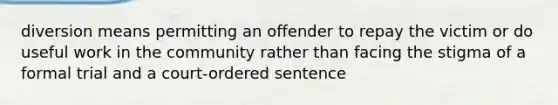 diversion means permitting an offender to repay the victim or do useful work in the community rather than facing the stigma of a formal trial and a court-ordered sentence