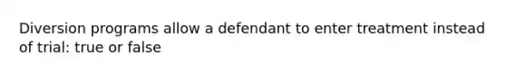 Diversion programs allow a defendant to enter treatment instead of trial: true or false