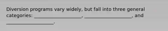 Diversion programs vary widely, but fall into three general categories: ____________________, ____________________, and ____________________.