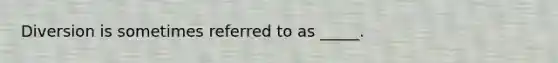 Diversion is sometimes referred to as _____.