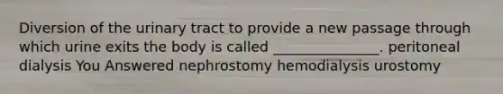 Diversion of the urinary tract to provide a new passage through which urine exits the body is called _______________. peritoneal dialysis You Answered nephrostomy hemodialysis urostomy