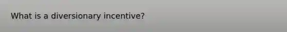 What is a diversionary incentive?