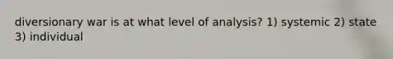diversionary war is at what level of analysis? 1) systemic 2) state 3) individual
