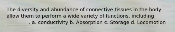 The diversity and abundance of connective tissues in the body allow them to perform a wide variety of functions, including _________. a. conductivity b. Absorption c. Storage d. Locomotion