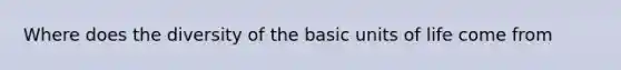 Where does the diversity of the basic units of life come from
