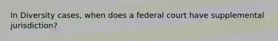 In Diversity cases, when does a federal court have supplemental jurisdiction?