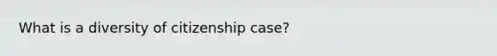 What is a diversity of citizenship case?