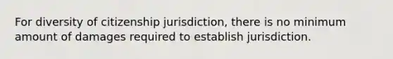 For diversity of citizenship jurisdiction, there is no minimum amount of damages required to establish jurisdiction.