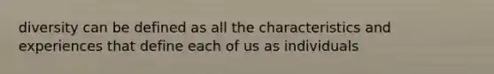 diversity can be defined as all the characteristics and experiences that define each of us as individuals