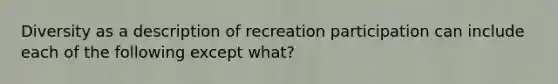 Diversity as a description of recreation participation can include each of the following except what?