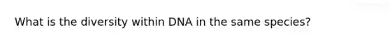 What is the diversity within DNA in the same species?