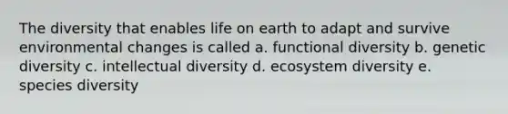 The diversity that enables life on earth to adapt and survive environmental changes is called a. functional diversity b. genetic diversity c. intellectual diversity d. ecosystem diversity e. species diversity