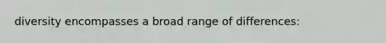 diversity encompasses a broad range of differences:
