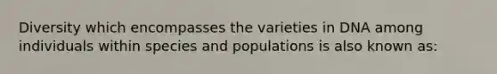 Diversity which encompasses the varieties in DNA among individuals within species and populations is also known as: