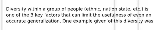 Diversity within a group of people (ethnic, nation state, etc.) is one of the 3 key factors that can limit the usefulness of even an accurate generalization. One example given of this diversity was